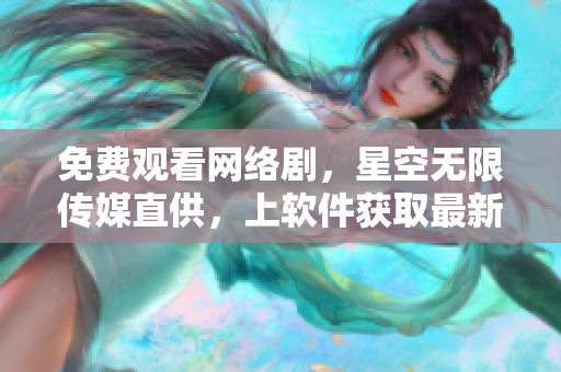 免费观看网络剧，星空无限传媒直供，上软件获取最新资源
