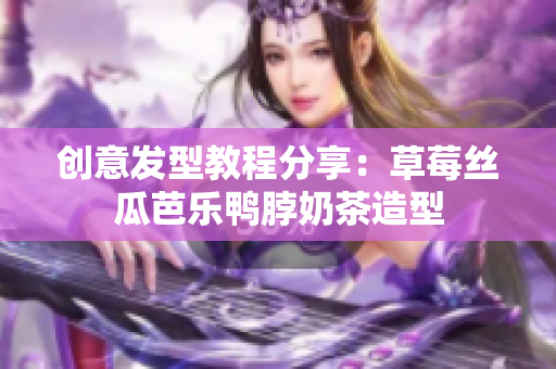 创意发型教程分享：草莓丝瓜芭乐鸭脖奶茶造型