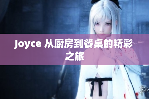 Joyce 从厨房到餐桌的精彩之旅