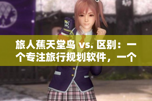 旅人蕉天堂鸟 vs. 区别：一个专注旅行规划软件，一个是知识分享平台