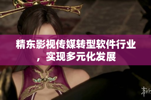精东影视传媒转型软件行业，实现多元化发展