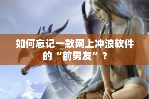 如何忘记一款网上冲浪软件的“前男友”？