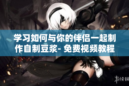 学习如何与你的伴侣一起制作自制豆浆- 免费视频教程