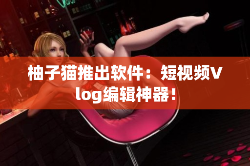 柚子猫推出软件：短视频Vlog编辑神器！