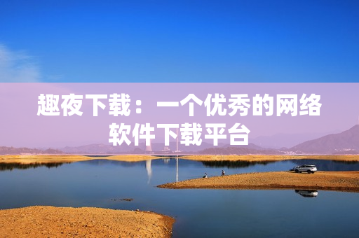 趣夜下载：一个优秀的网络软件下载平台