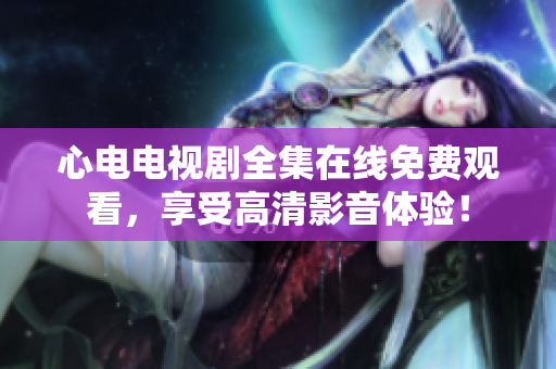 心电电视剧全集在线免费观看，享受高清影音体验！