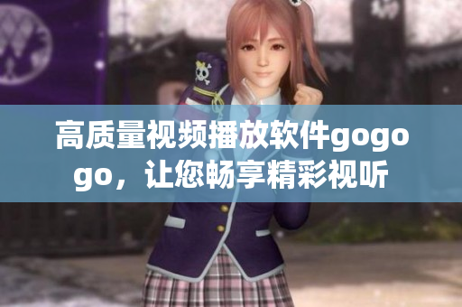 高质量视频播放软件gogogo，让您畅享精彩视听