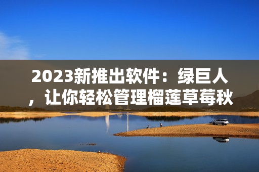 2023新推出软件：绿巨人，让你轻松管理榴莲草莓秋葵