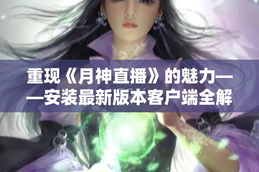 重现《月神直播》的魅力——安装最新版本客户端全解析