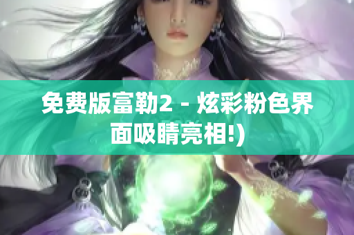 免费版富勒2 - 炫彩粉色界面吸睛亮相!)
