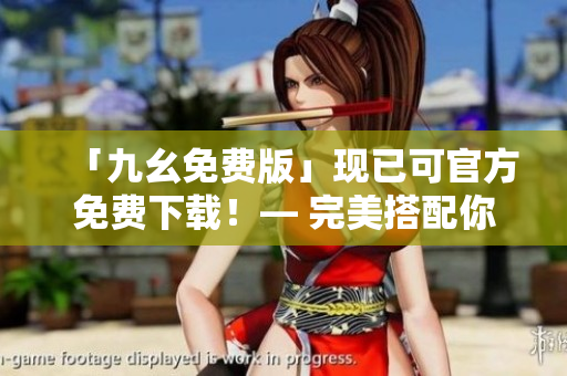 「九幺免费版」现已可官方免费下载！— 完美搭配你的软件需求