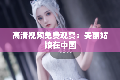 高清视频免费观赏：美丽姑娘在中国
