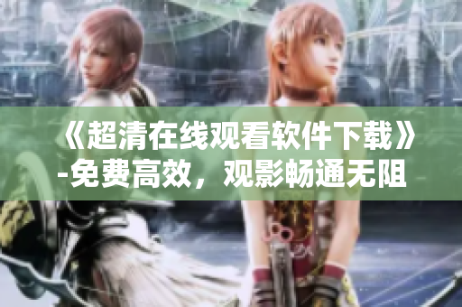 《超清在线观看软件下载》-免费高效，观影畅通无阻
