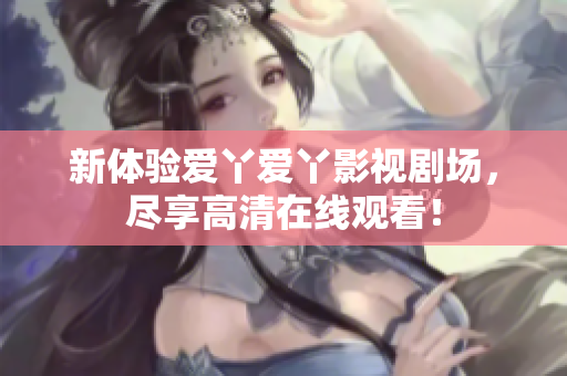 新体验爱丫爱丫影视剧场，尽享高清在线观看！