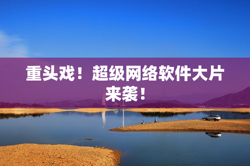 重头戏！超级网络软件大片来袭！