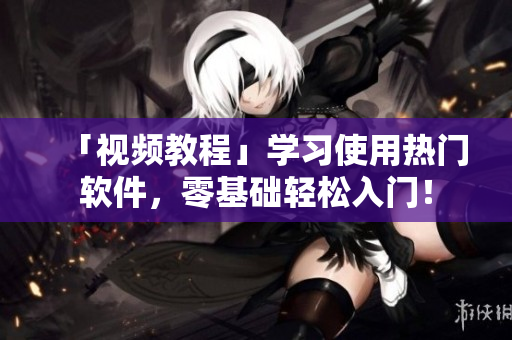 「视频教程」学习使用热门软件，零基础轻松入门！