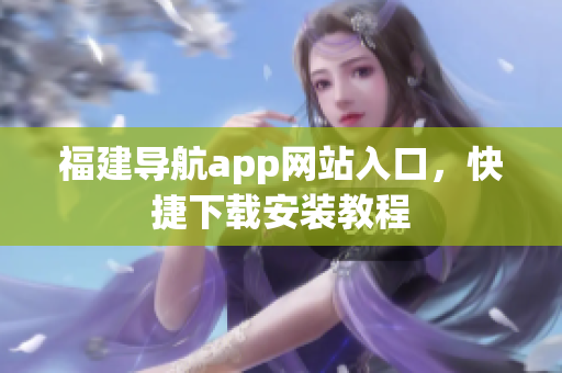 福建导航app网站入口，快捷下载安装教程