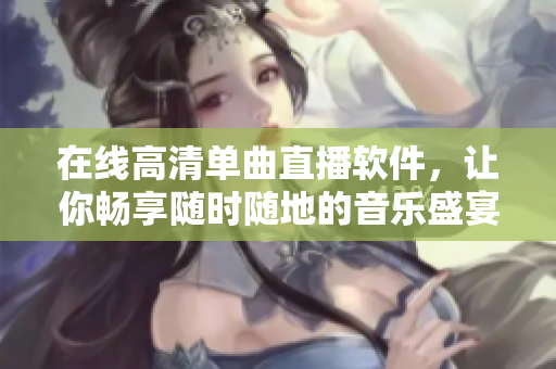 在线高清单曲直播软件，让你畅享随时随地的音乐盛宴！