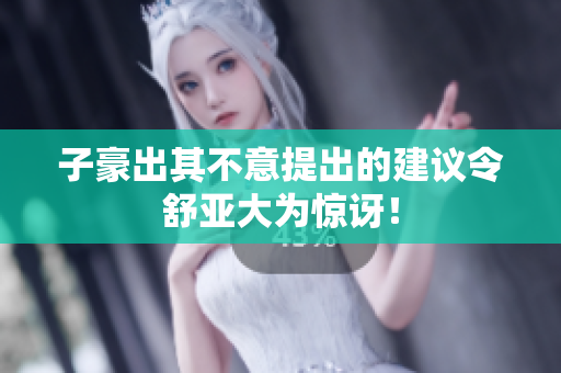 子豪出其不意提出的建议令舒亚大为惊讶！