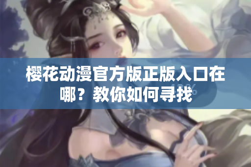 樱花动漫官方版正版入口在哪？教你如何寻找
