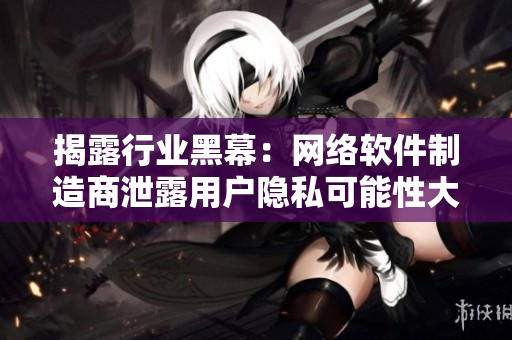 揭露行业黑幕：网络软件制造商泄露用户隐私可能性大