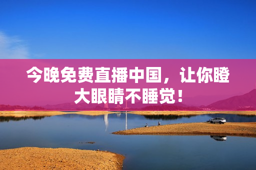 今晚免费直播中国，让你瞪大眼睛不睡觉！