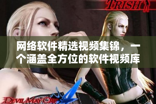 网络软件精选视频集锦，一个涵盖全方位的软件视频库