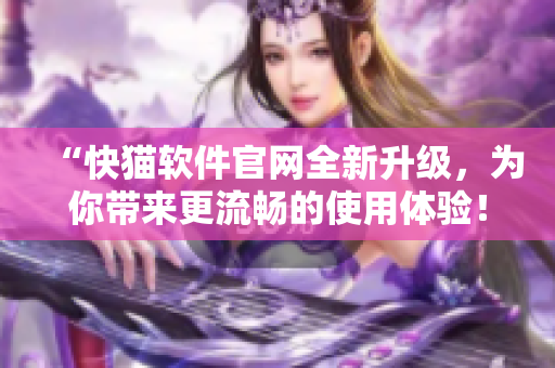 “快猫软件官网全新升级，为你带来更流畅的使用体验！”