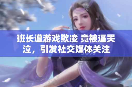 班长遭游戏欺凌 竟被逼哭泣，引发社交媒体关注