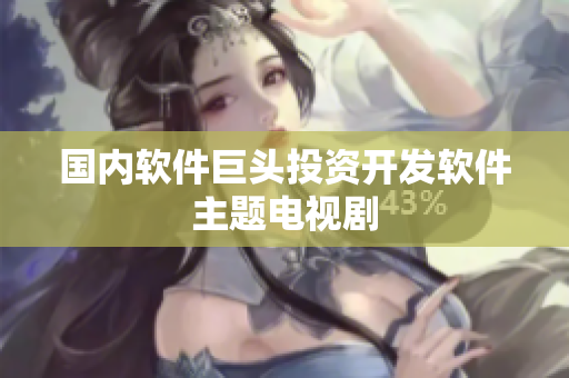 国内软件巨头投资开发软件主题电视剧