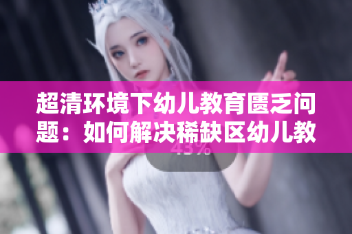 超清环境下幼儿教育匮乏问题：如何解决稀缺区幼儿教育问题？