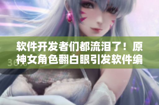 软件开发者们都流泪了！原神女角色翻白眼引发软件编写难题