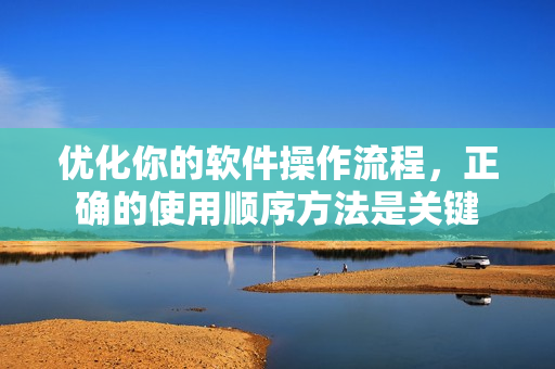 优化你的软件操作流程，正确的使用顺序方法是关键