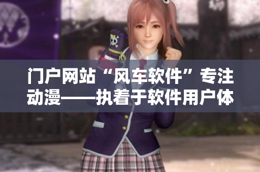 门户网站“风车软件”专注动漫——执着于软件用户体验