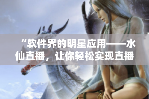 “软件界的明星应用——水仙直播，让你轻松实现直播梦想！”