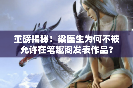 重磅揭秘！梁医生为何不被允许在笔趣阁发表作品？