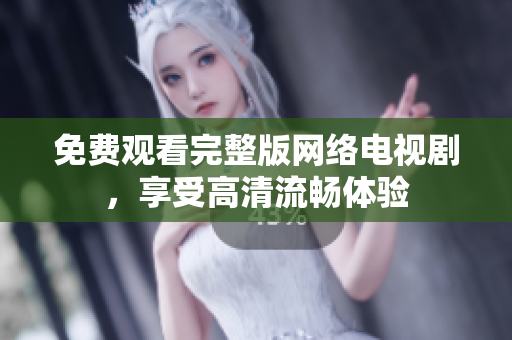 免费观看完整版网络电视剧，享受高清流畅体验