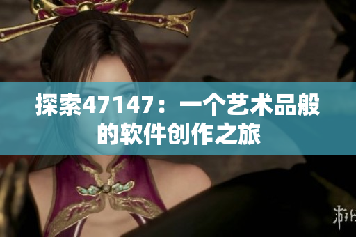 探索47147：一个艺术品般的软件创作之旅