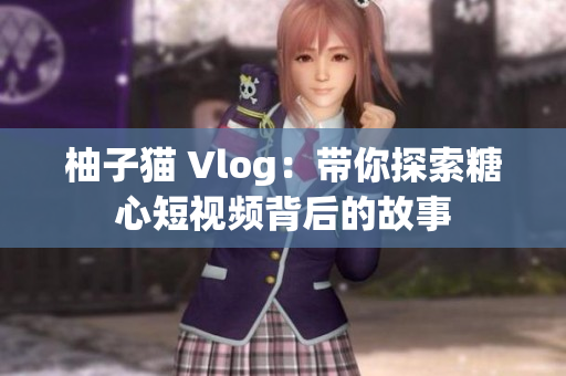 柚子猫 Vlog：带你探索糖心短视频背后的故事
