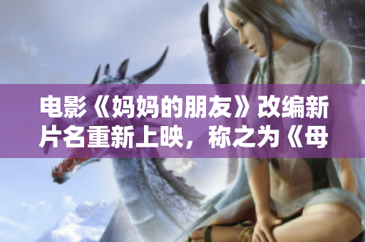 电影《妈妈的朋友》改编新片名重新上映，称之为《母爱情深》。