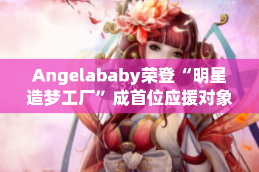 Angelababy荣登“明星造梦工厂”成首位应援对象