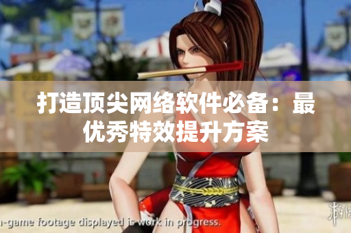 打造顶尖网络软件必备：最优秀特效提升方案