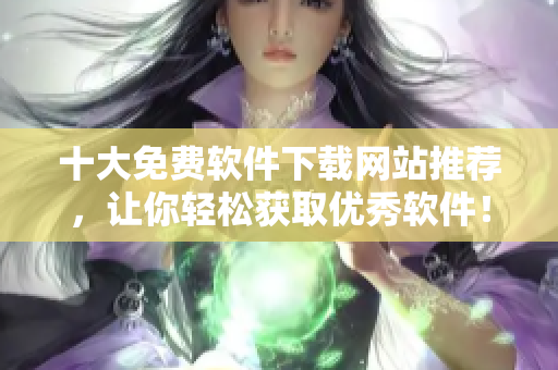 十大免费软件下载网站推荐，让你轻松获取优秀软件！