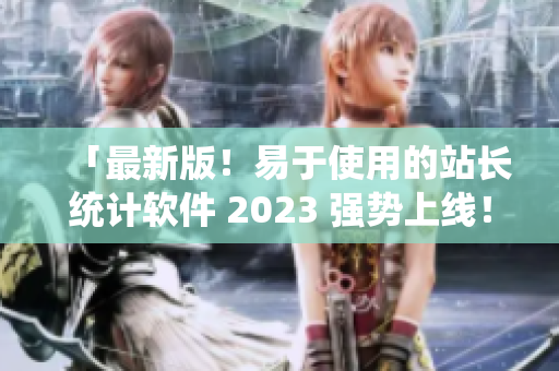 「最新版！易于使用的站长统计软件 2023 强势上线！」