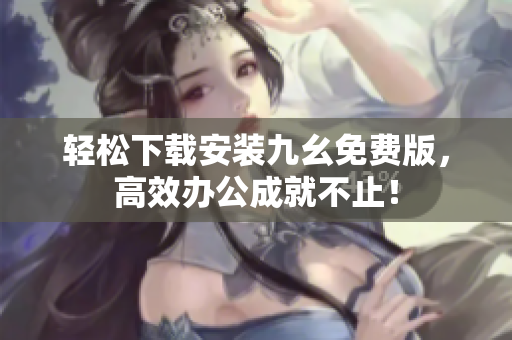 轻松下载安装九幺免费版，高效办公成就不止！