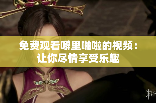 免费观看噼里啪啦的视频：让你尽情享受乐趣