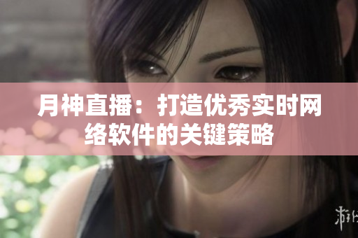 月神直播：打造优秀实时网络软件的关键策略