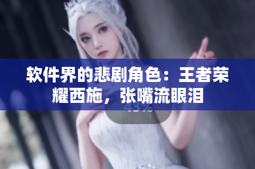 软件界的悲剧角色：王者荣耀西施，张嘴流眼泪