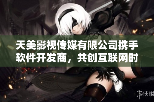 天美影视传媒有限公司携手软件开发商，共创互联网时代新乐章