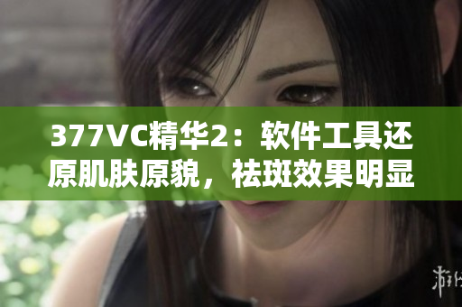 377VC精华2：软件工具还原肌肤原貌，祛斑效果明显